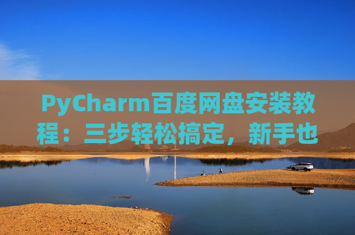 PyCharm百度网盘安装教程：三步轻松搞定，新手也能快速上手